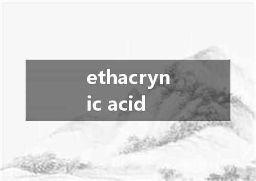 ethacrynic acid是什么意思