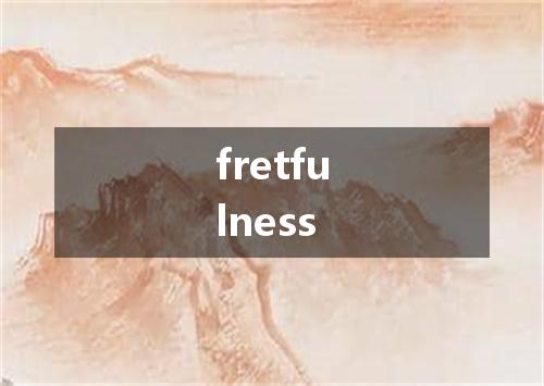 fretfulness是什么意思