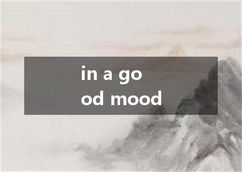 in a good mood是什么意思