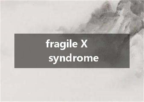 fragile X syndrome是什么意思