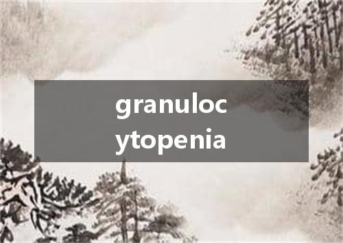 granulocytopenia是什么意思