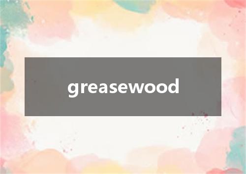greasewood是什么意思