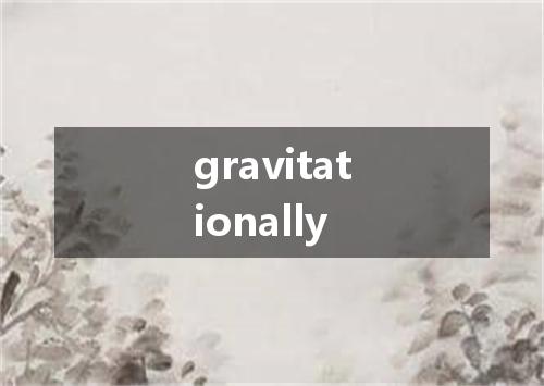 gravitationally是什么意思