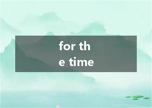 for the time是什么意思