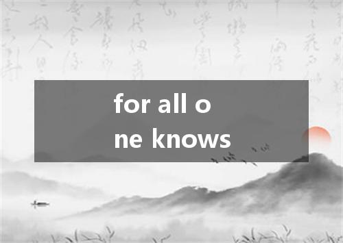 for all one knows是什么意思