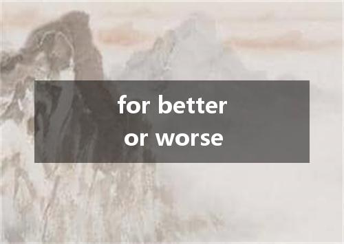 for better or worse是什么意思