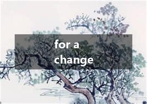 for a change是什么意思