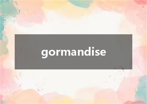 gormandise是什么意思