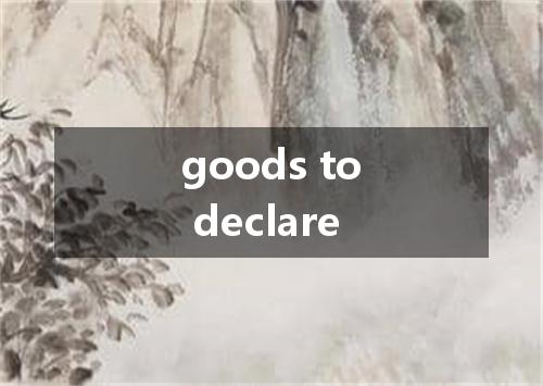 goods to declare是什么意思