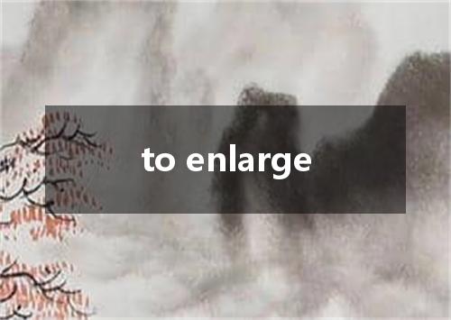 to enlarge是什么意思