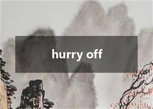 hurry off是什么意思