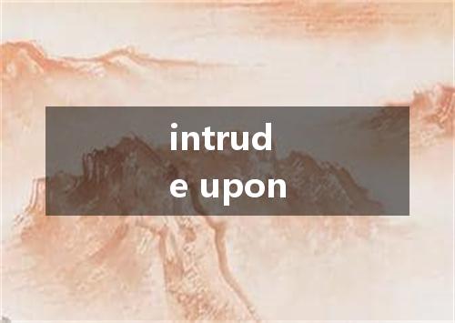 intrude upon是什么意思