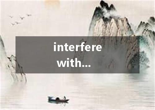 interfere with...是什么意思