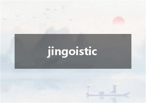 jingoistic是什么意思
