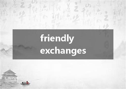 friendly exchanges是什么意思