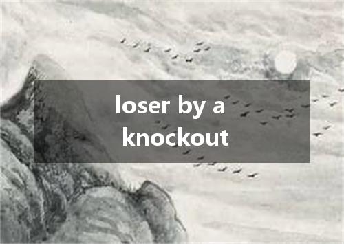 loser by a knockout是什么意思