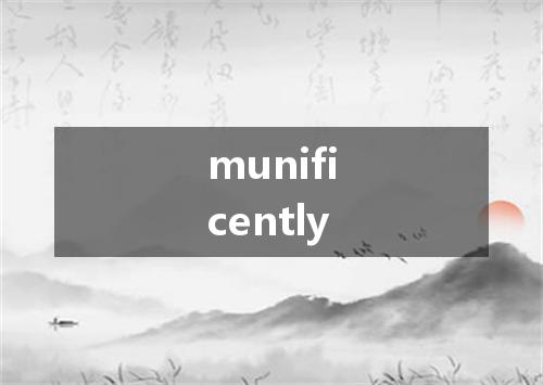 munificently是什么意思
