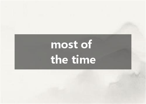 most of the time是什么意思