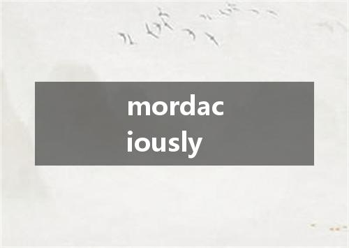 mordaciously是什么意思
