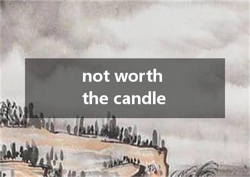 not worth the candle是什么意思