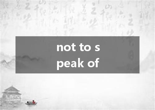 not to speak of是什么意思
