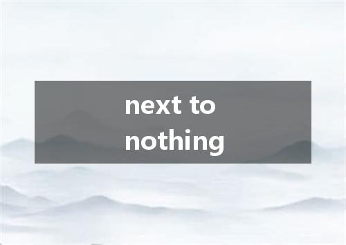 next to nothing是什么意思