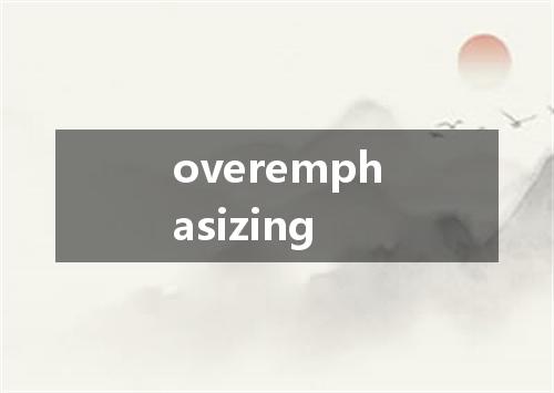 overemphasizing是什么意思