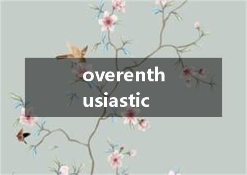 overenthusiastic是什么意思