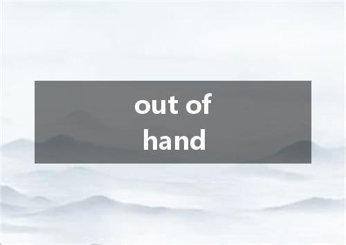 out of hand是什么意思