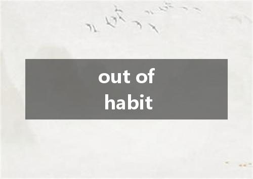out of habit是什么意思