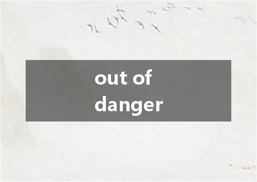 out of danger是什么意思