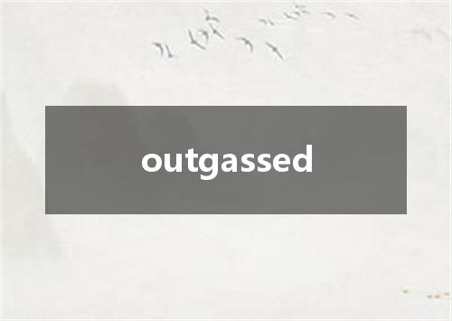 outgassed是什么意思