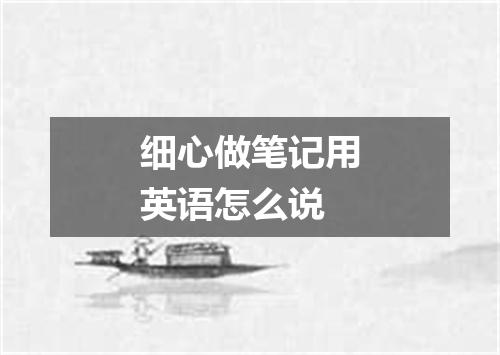 细心做笔记用英语怎么说