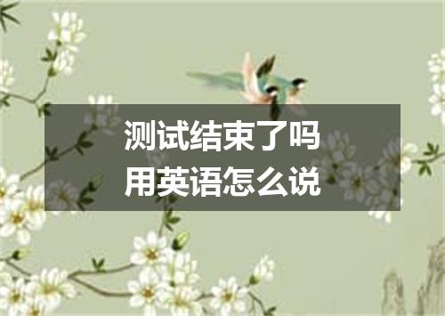 测试结束了吗用英语怎么说