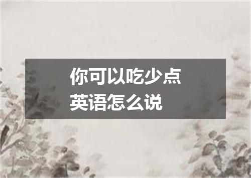 你可以吃少点英语怎么说