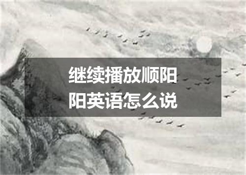 继续播放顺阳阳英语怎么说