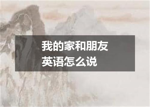 我的家和朋友英语怎么说