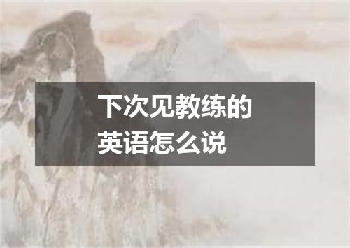 下次见教练的英语怎么说