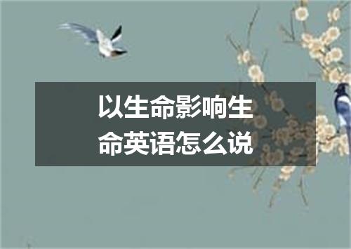 以生命影响生命英语怎么说