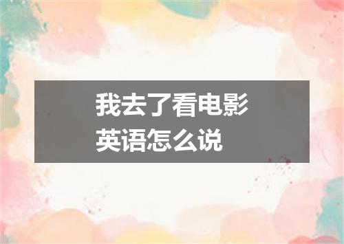 我去了看电影英语怎么说