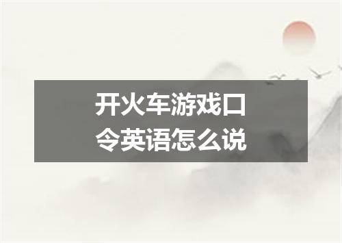 开火车游戏口令英语怎么说