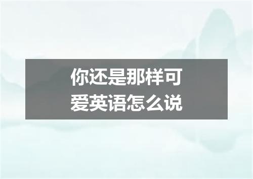 你还是那样可爱英语怎么说