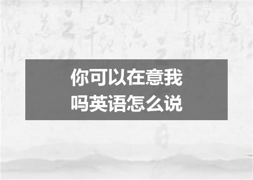 你可以在意我吗英语怎么说