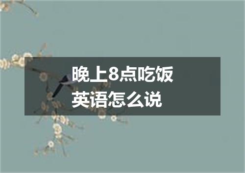 晚上8点吃饭英语怎么说
