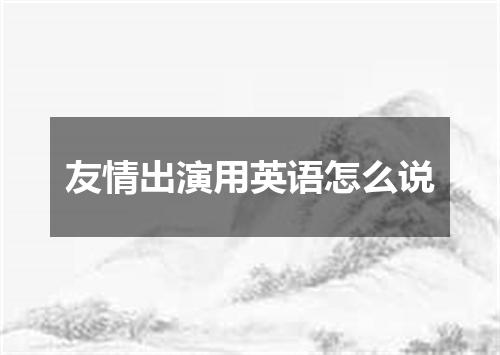 友情出演用英语怎么说