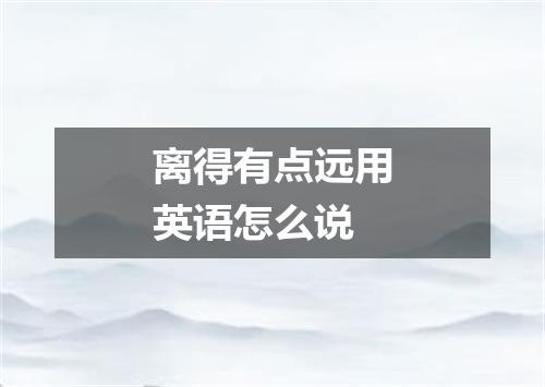 离得有点远用英语怎么说