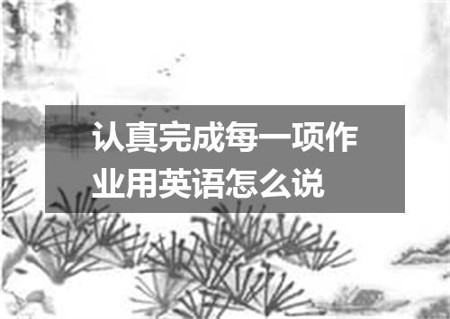 认真完成每一项作业用英语怎么说