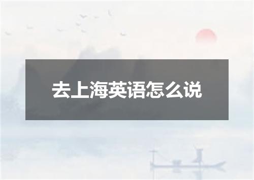 去上海英语怎么说