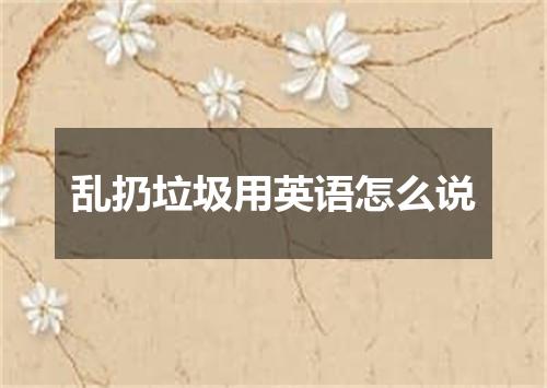 乱扔垃圾用英语怎么说