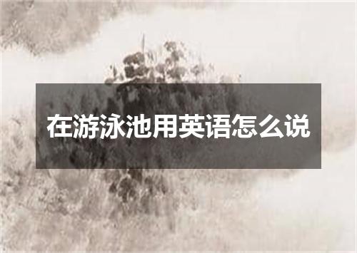 在游泳池用英语怎么说